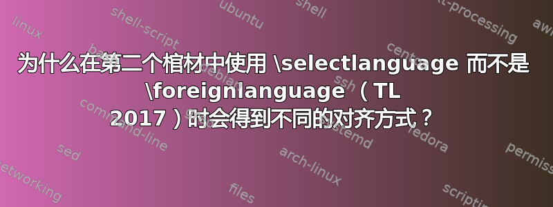 为什么在第二个棺材中使用 \selectlanguage 而不是 \foreignlanguage （TL 2017）时会得到不同的对齐方式？