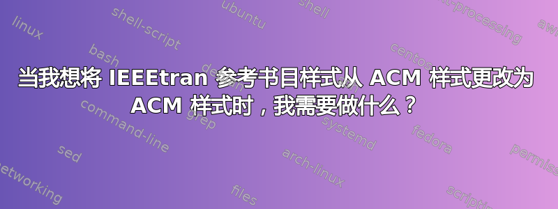 当我想将 IEEEtran 参考书目样式从 ACM 样式更改为 ACM 样式时，我需要做什么？