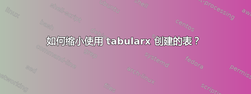 如何缩小使用 tabularx 创建的表？