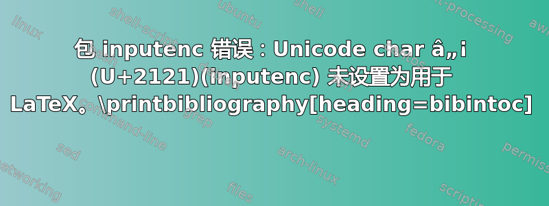 包 inputenc 错误：Unicode char â„¡ (U+2121)(inputenc) 未设置为用于 LaTeX。\printbibliography[heading=bibintoc] 