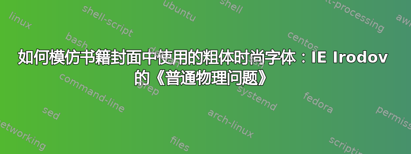 如何模仿书籍封面中使用的粗体时尚字体：IE Irodov 的《普通物理问题》