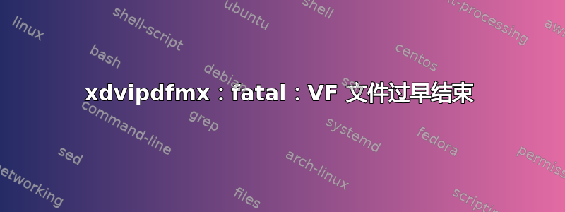 xdvipdfmx：fatal：VF 文件过早结束