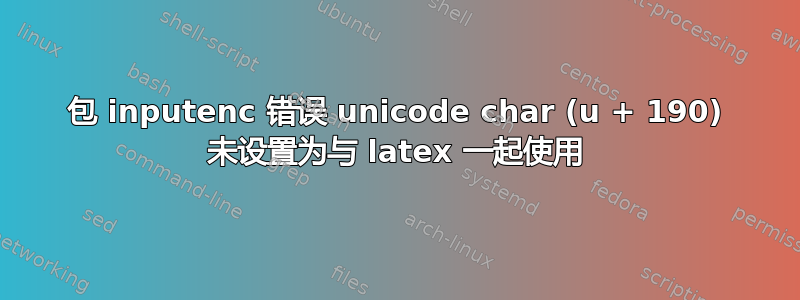 包 inputenc 错误 unicode char (u + 190) 未设置为与 latex 一起使用