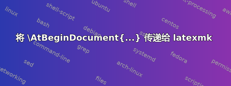 将 \AtBeginDocument{...} 传递给 latexmk