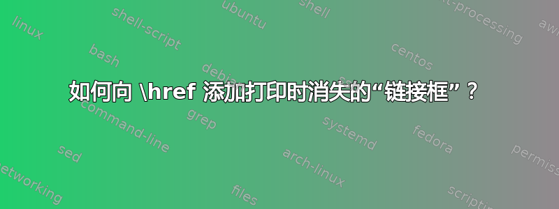 如何向 \href 添加打印时消失的“链接框”？