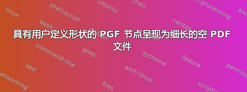 具有用户定义形状的 PGF 节点呈现为细长的空 PDF 文件