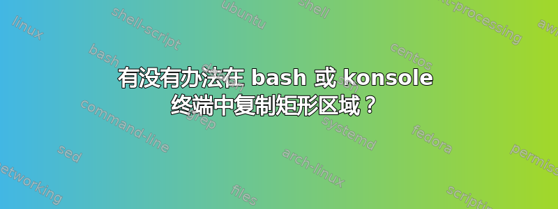 有没有办法在 bash 或 konsole 终端中复制矩形区域？