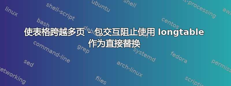 使表格跨越多页 - 包交互阻止使用 longtable 作为直接替换