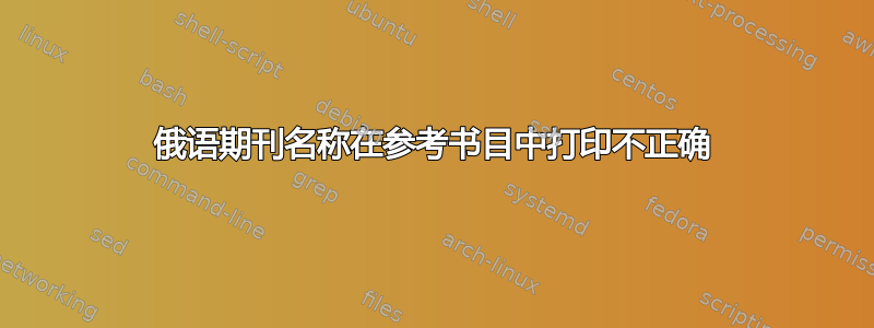 俄语期刊名称在参考书目中打印不正确