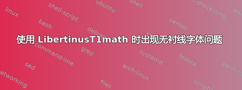 使用 LibertinusT1math 时出现无衬线字体问题