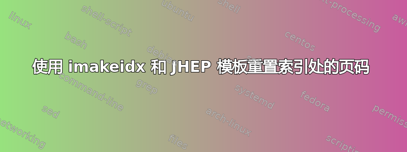 使用 imakeidx 和 JHEP 模板重置索引处的页码