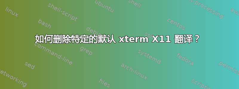 如何删除特定的默认 xterm X11 翻译？