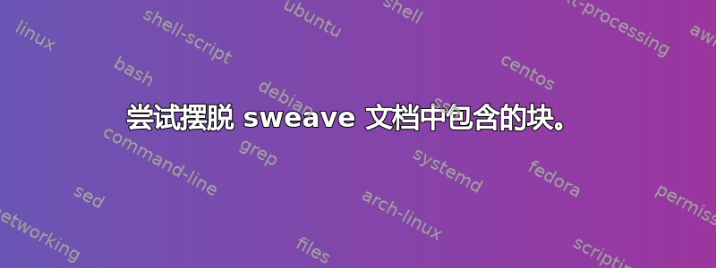 尝试摆脱 sweave 文档中包含的块。