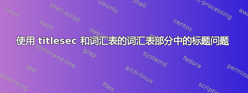 使用 titlesec 和词汇表的词汇表部分中的标题问题