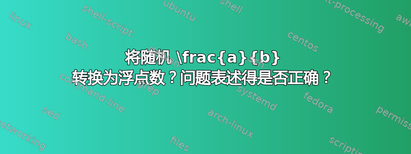 将随机 \frac{a}{b} 转换为浮点数？问题表述得是否正确？