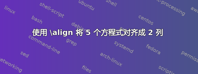 使用 \align 将 5 个方程式对齐成 2 列