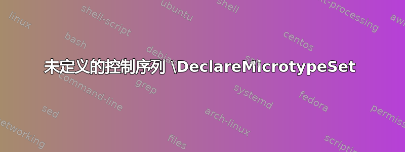 未定义的控制序列 \DeclareMicrotypeSet