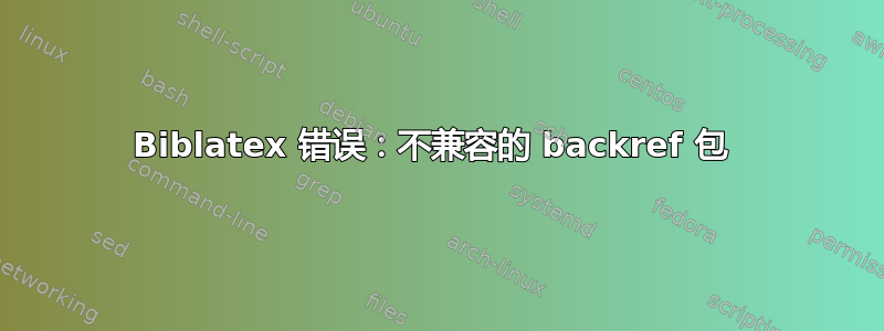 Biblatex 错误：不兼容的 backref 包 