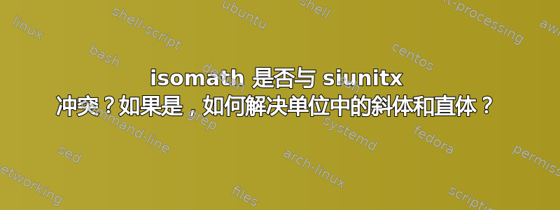 isomath 是否与 siunitx 冲突？如果是，如何解决单位中的斜体和直体？