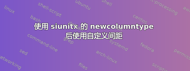 使用 siunitx 的 newcolumntype 后使用自定义间距