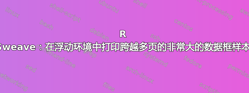 R Sweave：在浮动环境中打印跨越多页的非常大的数据框样本