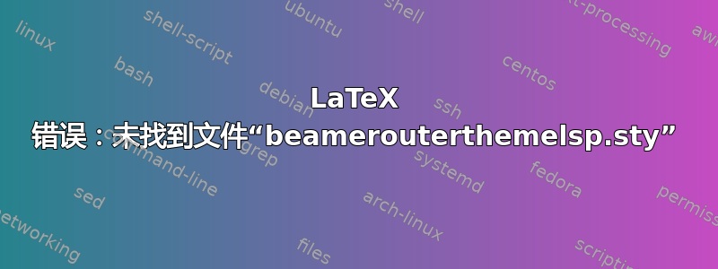 LaTeX 错误：未找到文件“beamerouterthemelsp.sty”