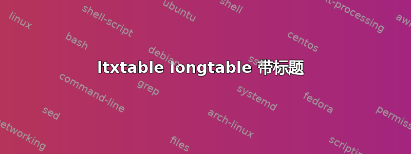 ltxtable longtable 带标题 