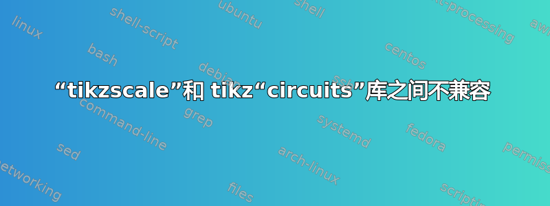 “tikzscale”和 tikz“circuits”库之间不兼容