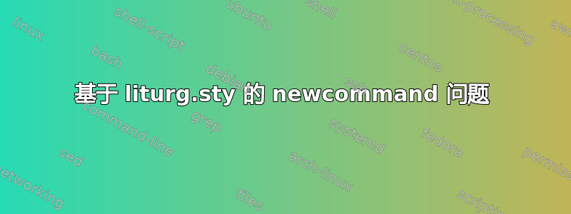 基于 liturg.sty 的 newcommand 问题