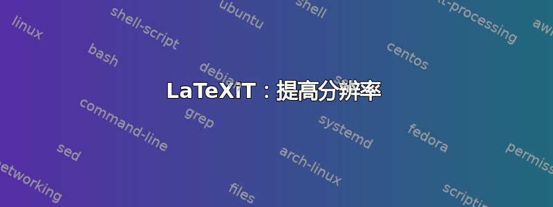 LaTeXiT：提高分辨率