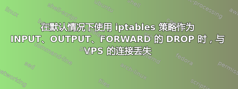 在默认情况下使用 iptables 策略作为 INPUT、OUTPUT、FORWARD 的 DROP 时，与 VPS 的连接丢失