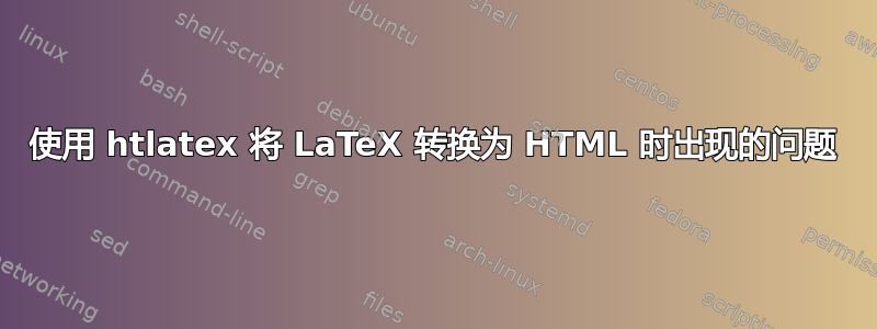 使用 htlatex 将 LaTeX 转换为 HTML 时出现的问题