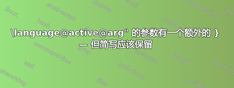 \language@active@arg" 的参数有一个额外的 } — 但简写应该保留