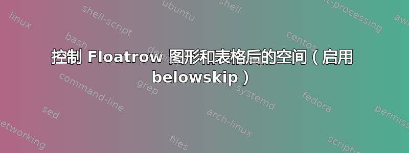 控制 Floatrow 图形和表格后的空间（启用 belowskip）