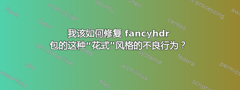 我该如何修复 fancyhdr 包的这种“花式”风格的不良行为？