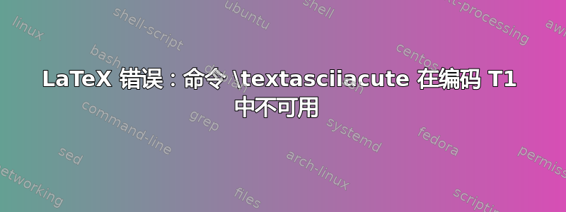 LaTeX 错误：命令 \textasciiacute 在编码 T1 中不可用 