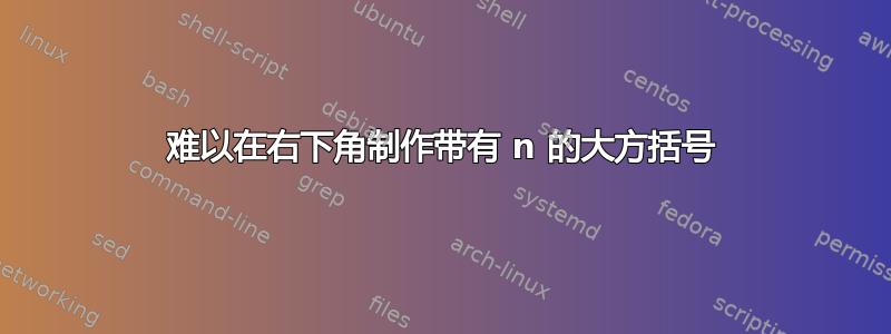 难以在右下角制作带有 n 的大方括号