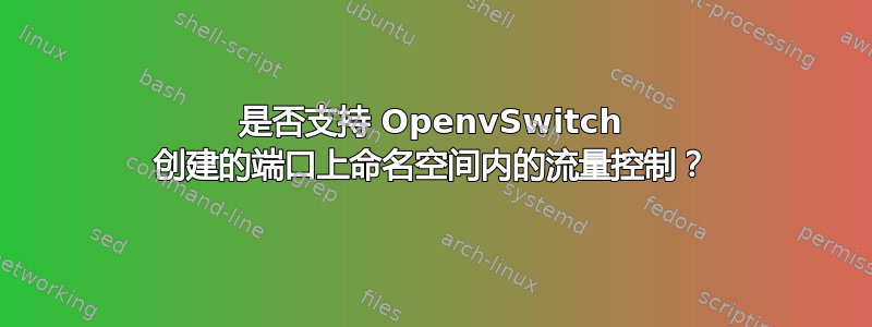 是否支持 OpenvSwitch 创建的端口上命名空间内的流量控制？