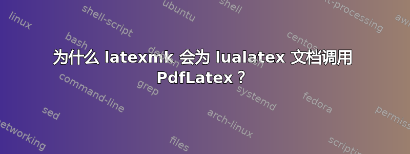 为什么 latexmk 会为 lualatex 文档调用 PdfLatex？