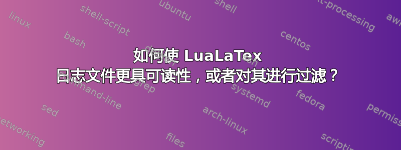 如何使 LuaLaTex 日志文件更具可读性，或者对其进行过滤？