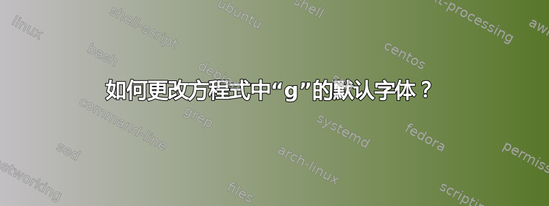 如何更改方程式中“g”的默认字体？