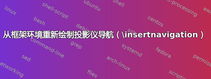 从框架环境重新绘制投影仪导航（\insertnavigation）