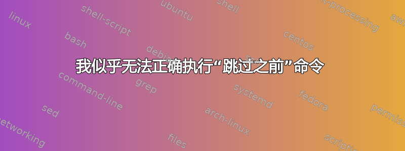 我似乎无法正确执行“跳过之前”命令