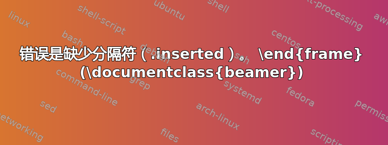 错误是缺少分隔符（.inserted）。 \end{frame} (\documentclass{beamer})