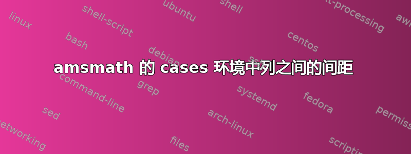 amsmath 的 cases 环境中列之间的间距