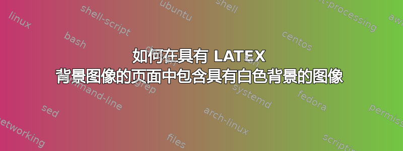 如何在具有 LATEX 背景图像的页面中包含具有白色背景的图像