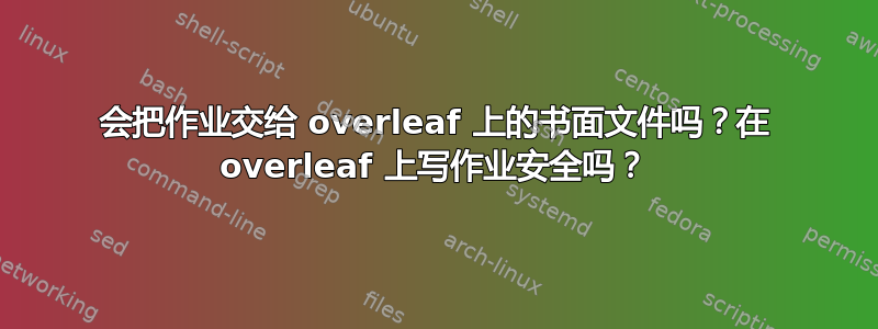 会把作业交给 overleaf 上的书面文件吗？在 overleaf 上写作业安全吗？