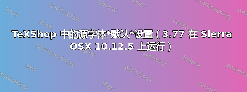 TeXShop 中的源字体*默认*设置（3.77 在 Sierra OSX 10.12.5 上运行）