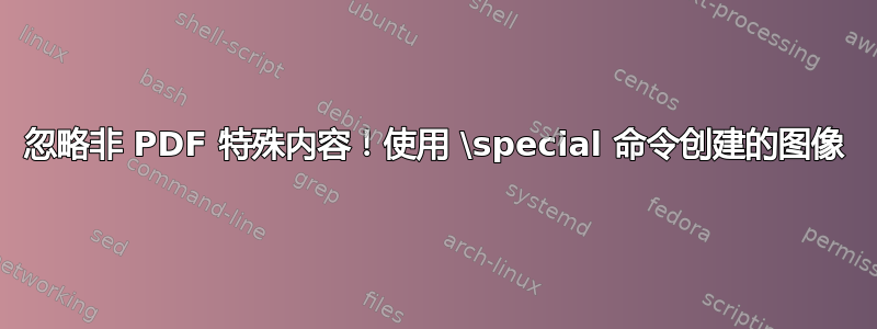 忽略非 PDF 特殊内容！使用 \special 命令创建的图像