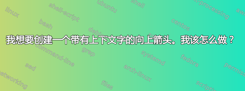 我想要创建一个带有上下文字的向上箭头。我该怎么做？